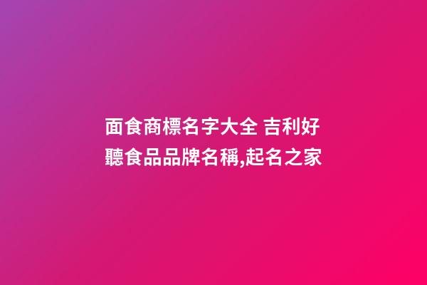 面食商標名字大全 吉利好聽食品品牌名稱,起名之家-第1張-商標起名-玄機派